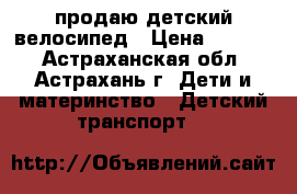 продаю детский велосипед › Цена ­ 2 000 - Астраханская обл., Астрахань г. Дети и материнство » Детский транспорт   